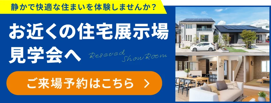 お近くの住宅展示場見学会へ ご来場予約はこちら
