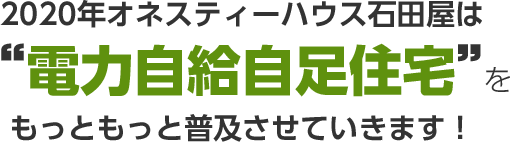 2020年オネスティーハウス石田屋は"電力自給自足住宅”をもっともっと普及させていきます!