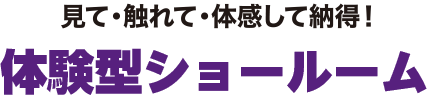 見て・触れて・体感して納得! 体感型ショールーム